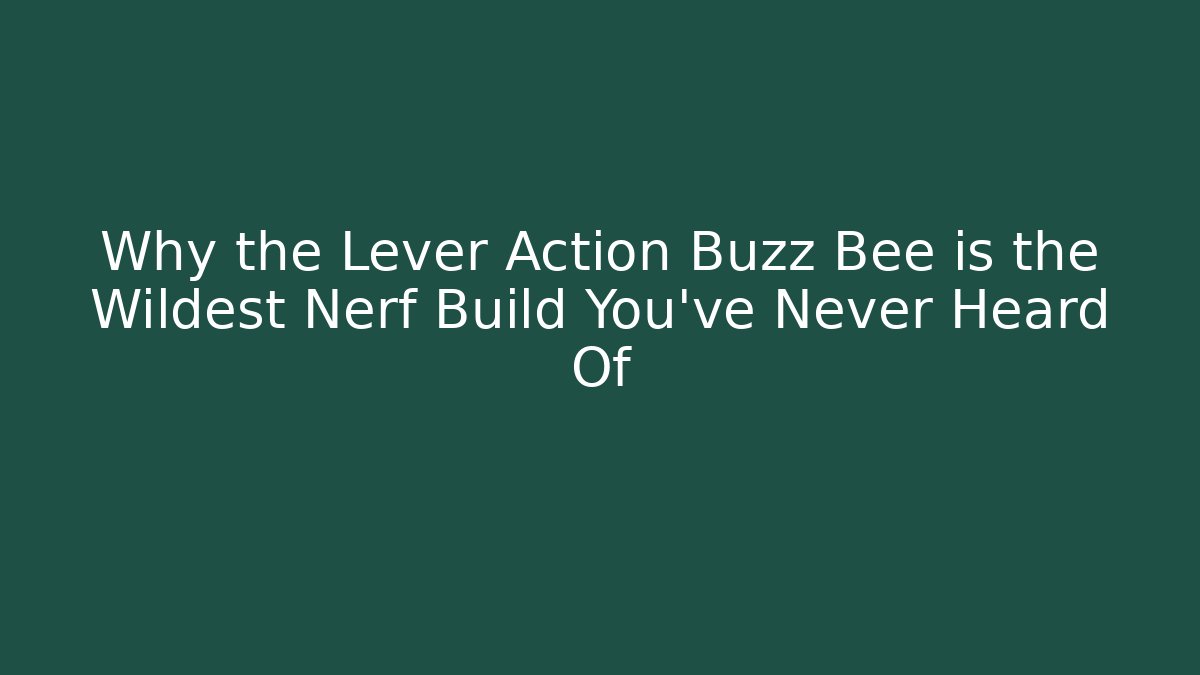 Why the Lever Action Buzz Bee is the Wildest Nerf Build You’ve Never Heard Of