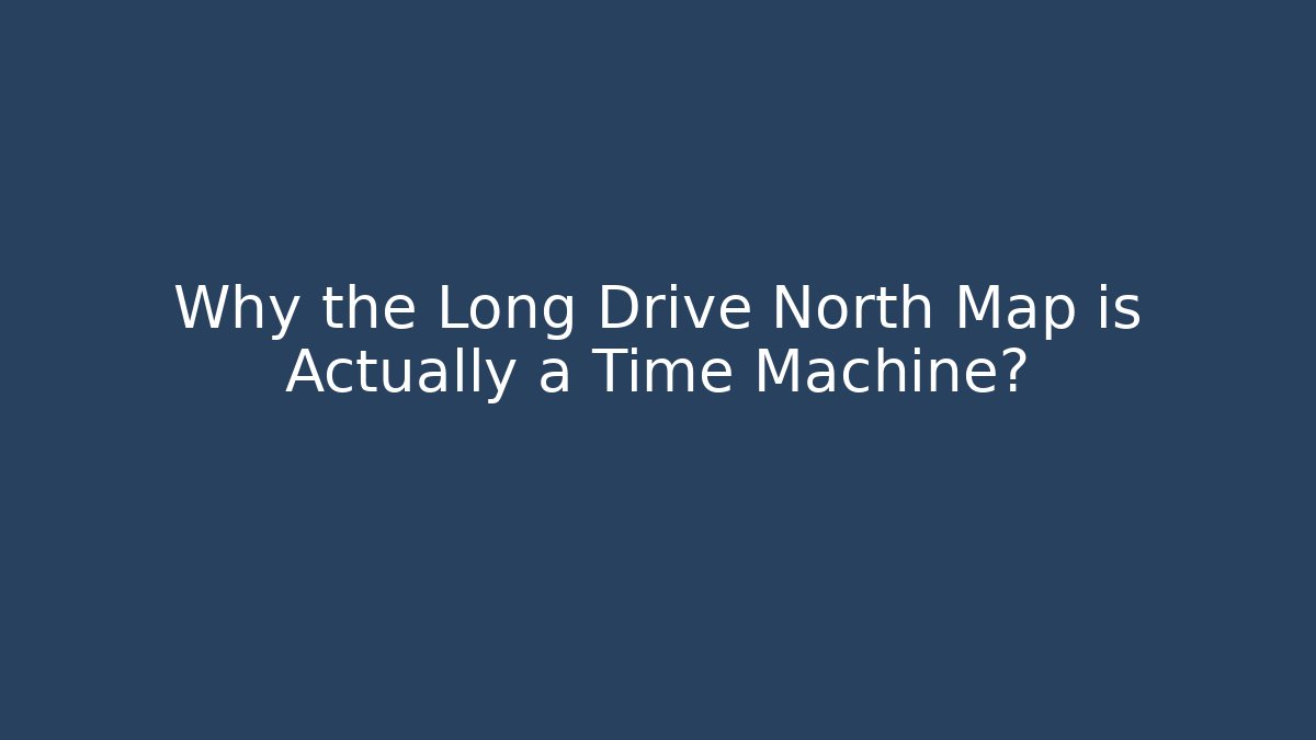 Why the Long Drive North Map is Actually a Time Machine?