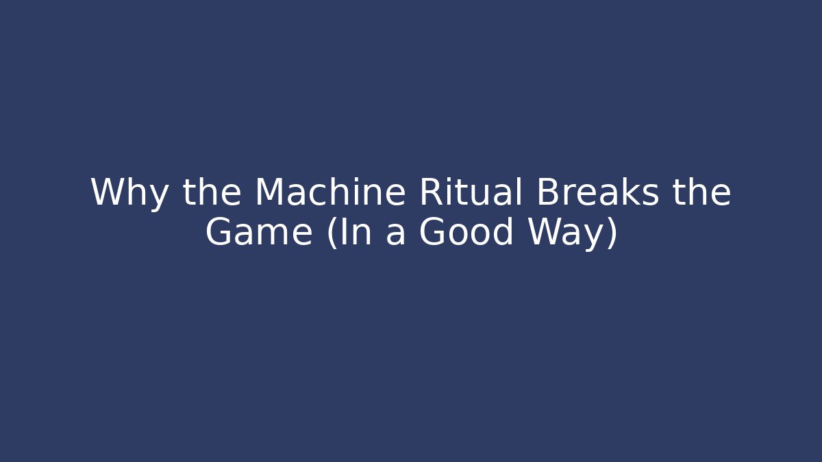 Why the Machine Ritual Breaks the Game (In a Good Way)