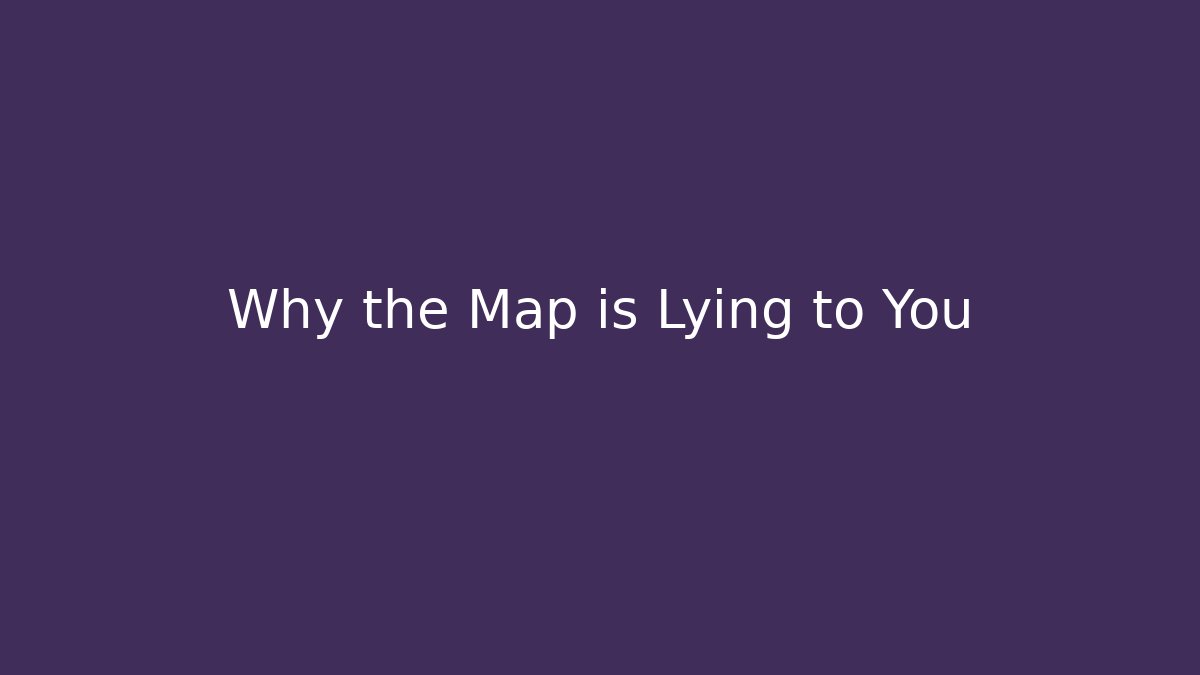 Why the Map is Lying to You