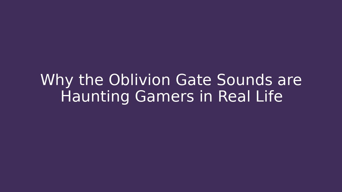 Why the Oblivion Gate Sounds are Haunting Gamers in Real Life