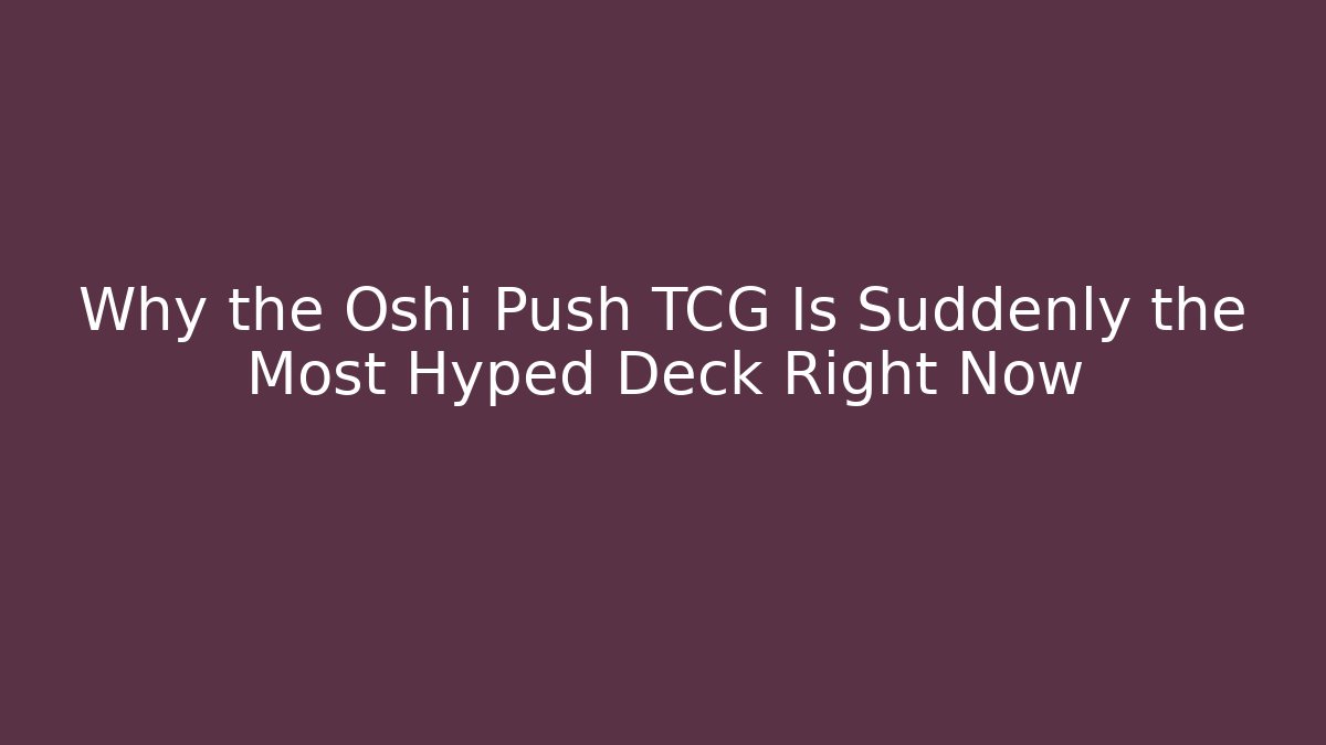 Why the Oshi Push TCG Is Suddenly the Most Hyped Deck Right Now