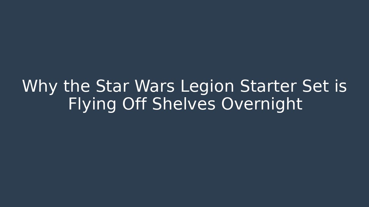 Why the Star Wars Legion Starter Set is Flying Off Shelves Overnight