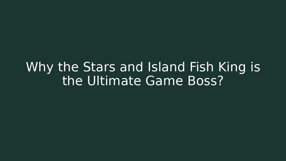 Why the Stars and Island Fish King is the Ultimate Game Boss?