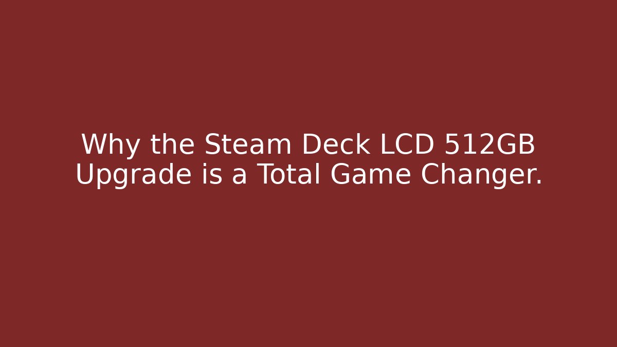 Why the Steam Deck LCD 512GB Upgrade is a Total Game Changer.