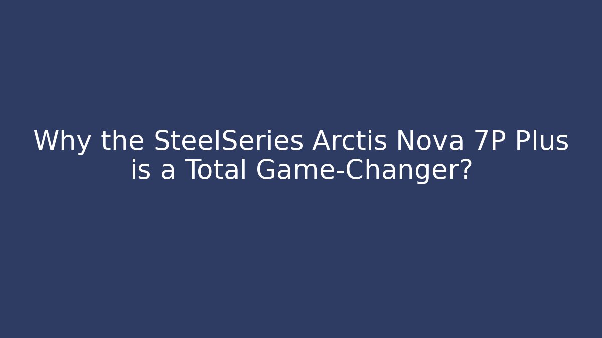 Why the SteelSeries Arctis Nova 7P Plus is a Total Game-Changer? - Felix Cat Insurance