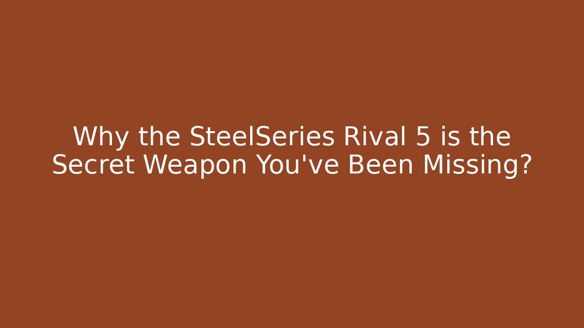 Why the SteelSeries Rival 5 is the Secret Weapon You’ve Been Missing?