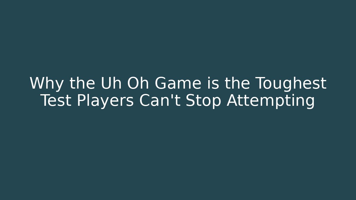 Why the Uh Oh Game is the Toughest Test Players Can't Stop Attempting
