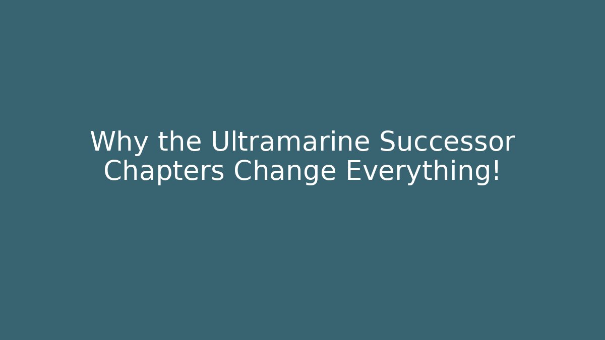 Why the Ultramarine Successor Chapters Change Everything!
