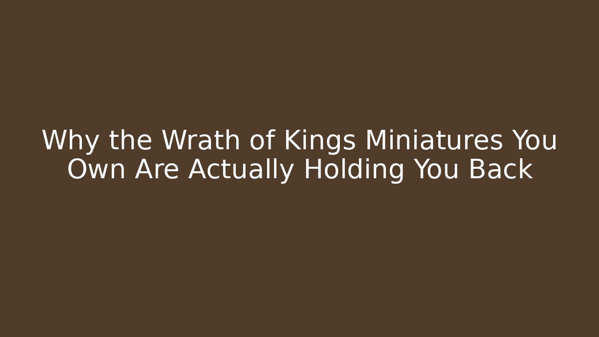 Why the Wrath of Kings Miniatures You Own Are Actually Holding You Back