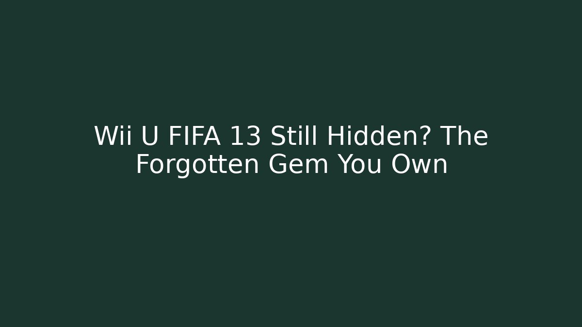 Wii U FIFA 13 Still Hidden? The Forgotten Gem You Own