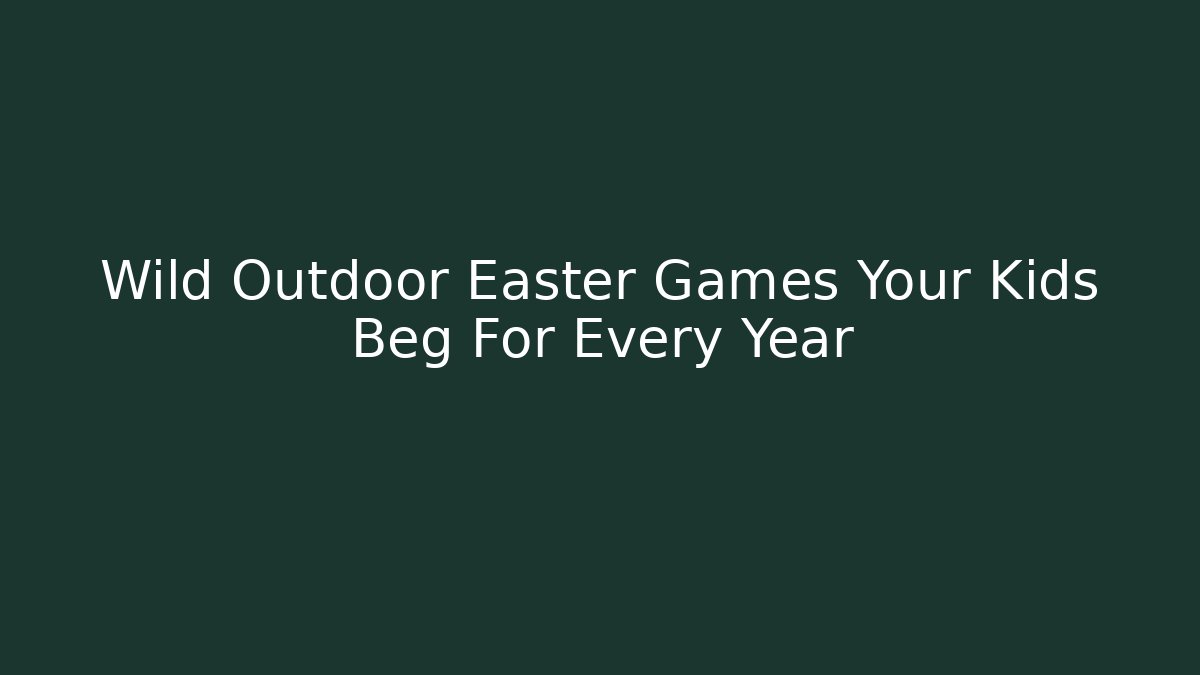 Wild Outdoor Easter Games Your Kids Beg For Every Year
