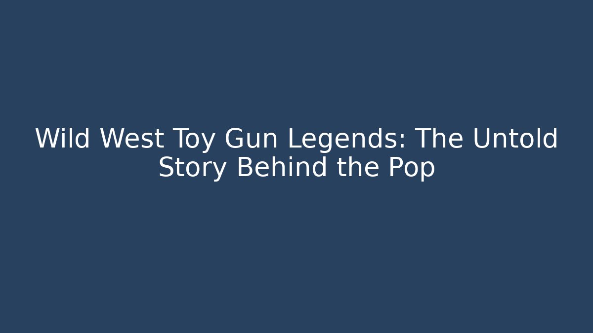 Wild West Toy Gun Legends: The Untold Story Behind the Pop
