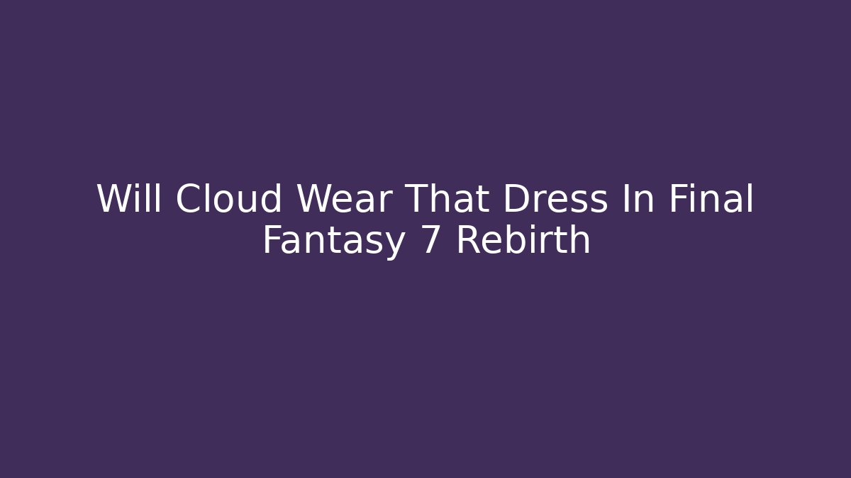 Will Cloud Wear That Dress In Final Fantasy 7 Rebirth