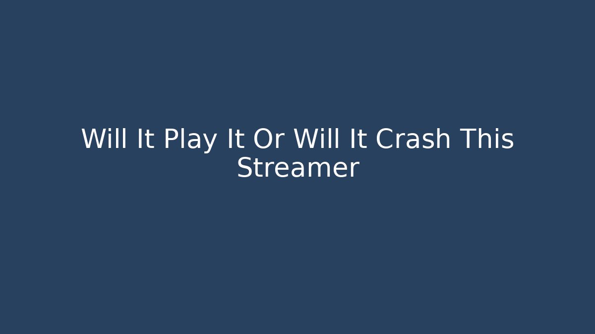 Will It Play It Or Will It Crash This Streamer