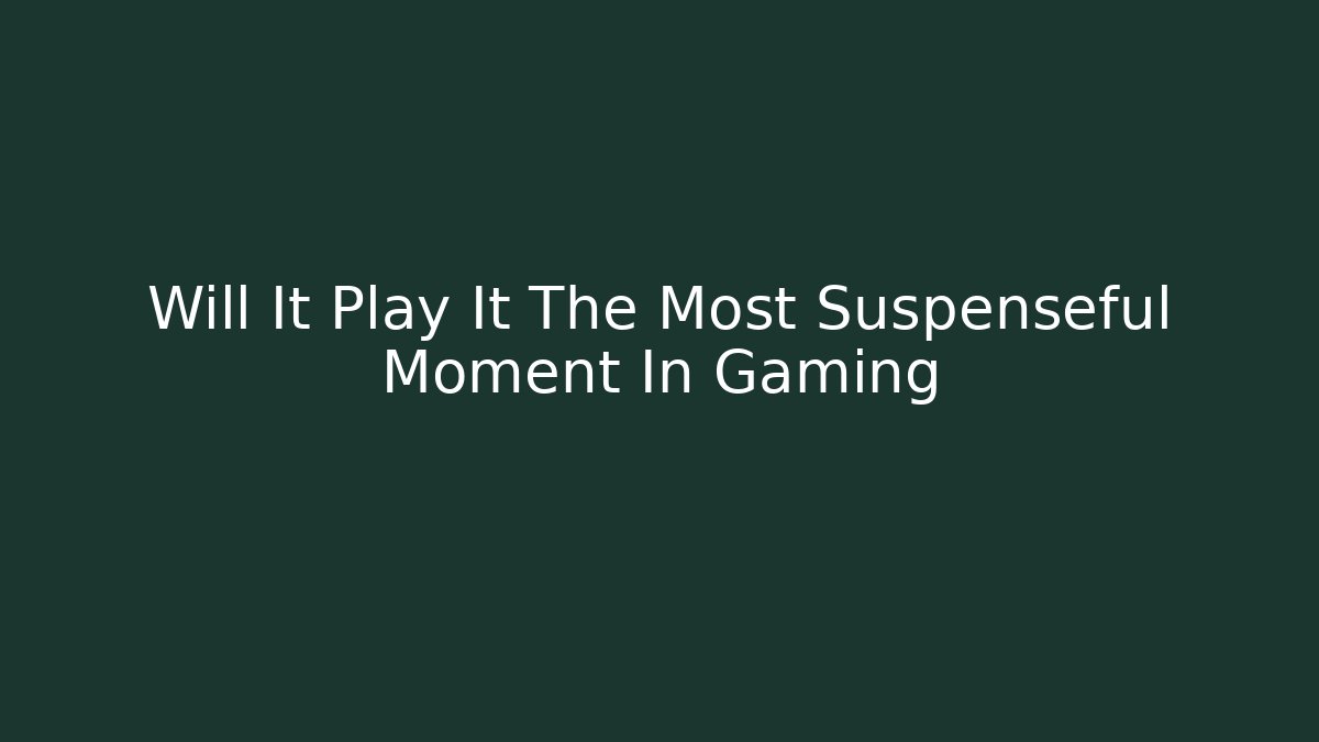Will It Play It The Most Suspenseful Moment In Gaming