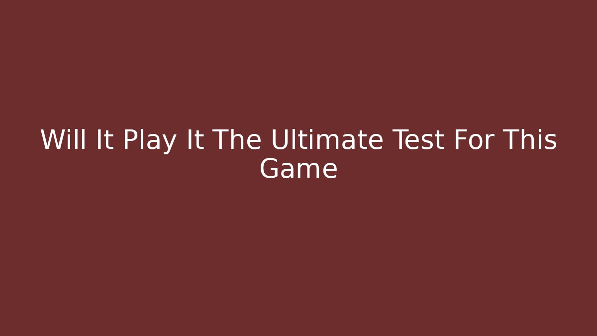 Will It Play It The Ultimate Test For This Game