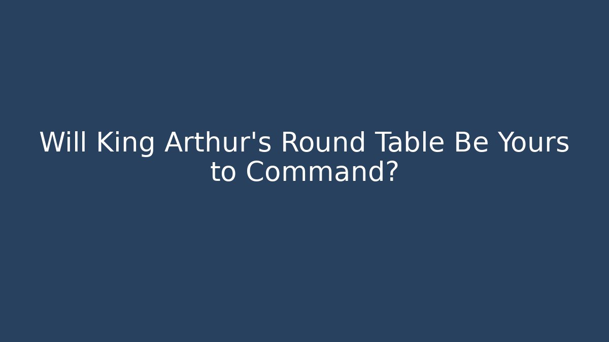 Will King Arthur's Round Table Be Yours to Command?