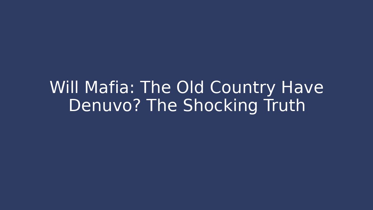 Will Mafia: The Old Country Have Denuvo? The Shocking Truth