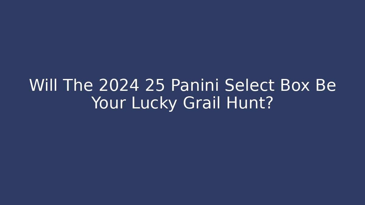 Will The 2024 25 Panini Select Box Be Your Lucky Grail Hunt?
