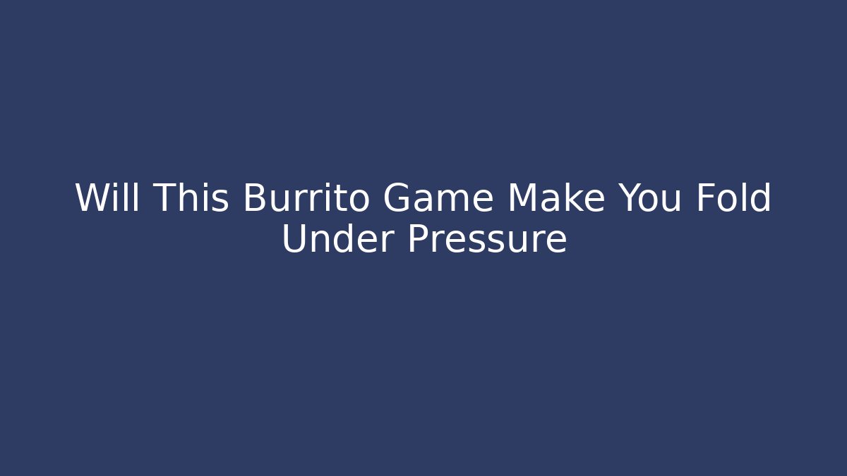 Will This Burrito Game Make You Fold Under Pressure