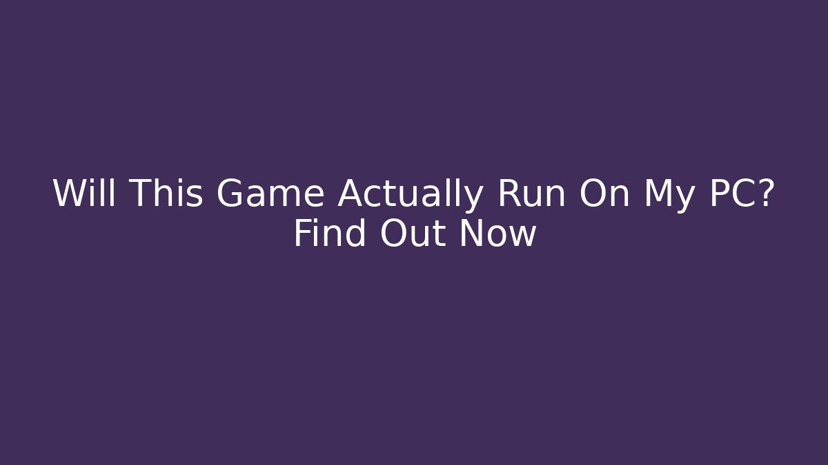 Will This Game Actually Run On My PC? Find Out Now