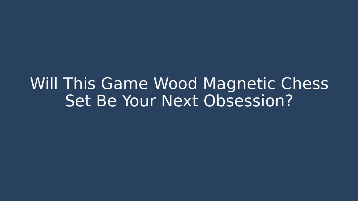 Will This Game Wood Magnetic Chess Set Be Your Next Obsession?