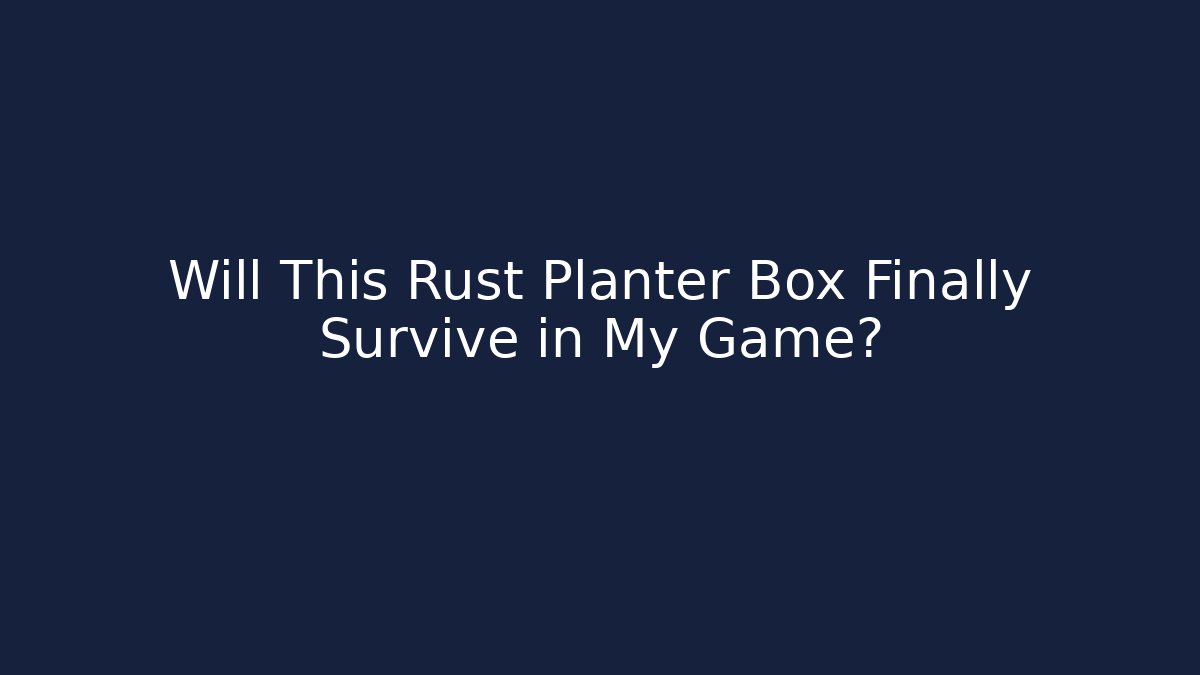 Will This Rust Planter Box Finally Survive in My Game?
