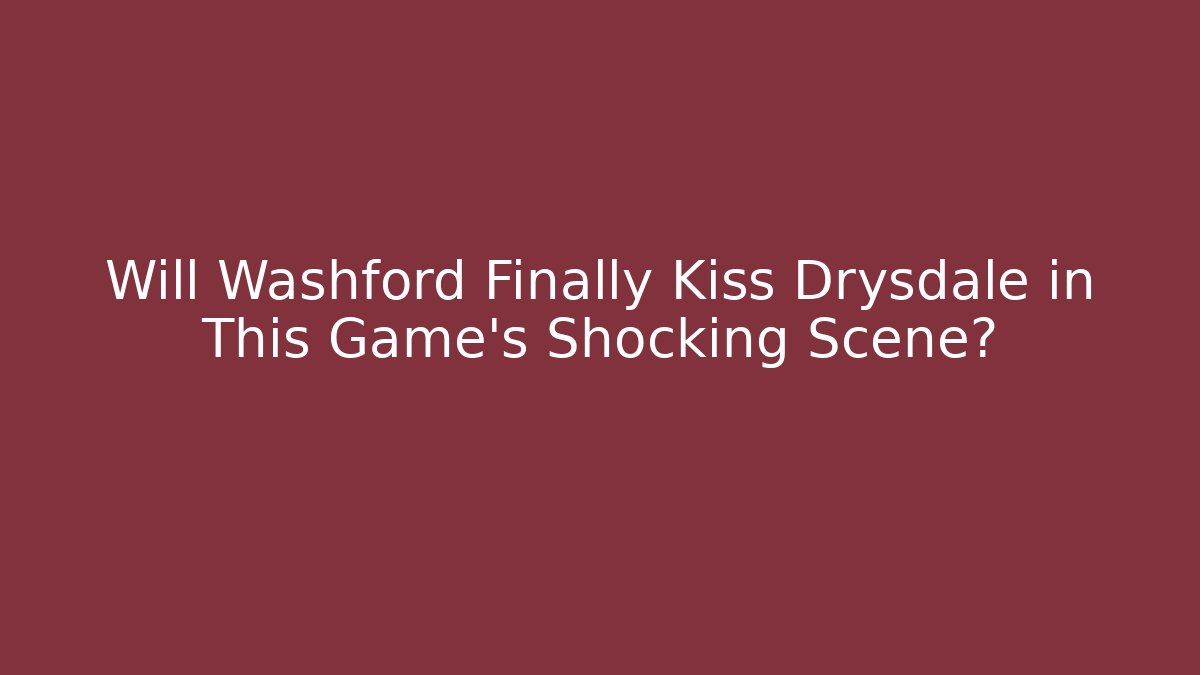 Will Washford Finally Kiss Drysdale in This Game's Shocking Scene?