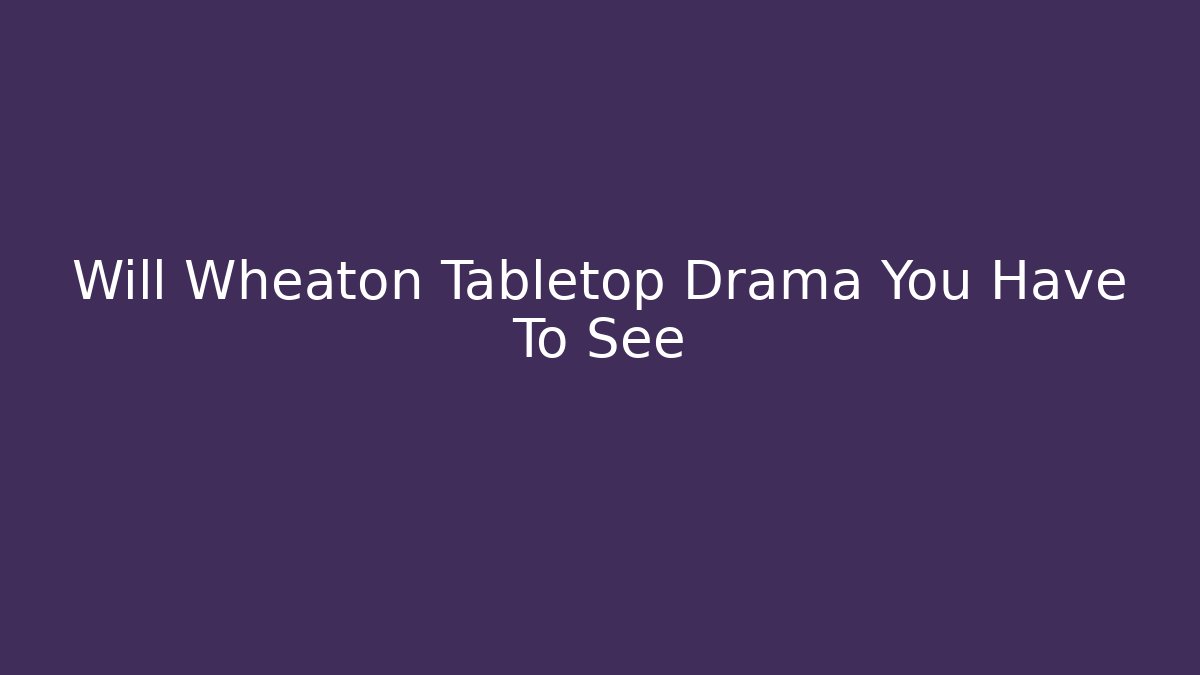 Will Wheaton Tabletop Drama You Have To See