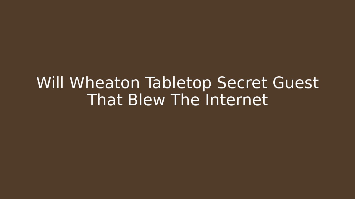 Will Wheaton Tabletop Secret Guest That Blew The Internet