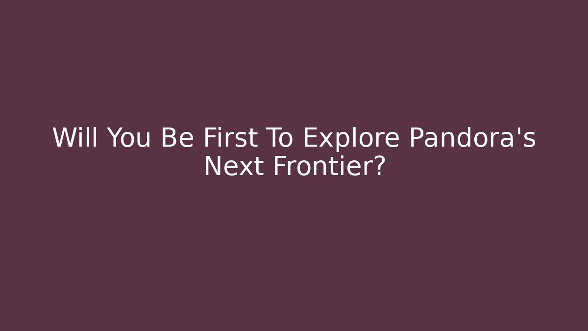 Will You Be First To Explore Pandora’s Next Frontier?