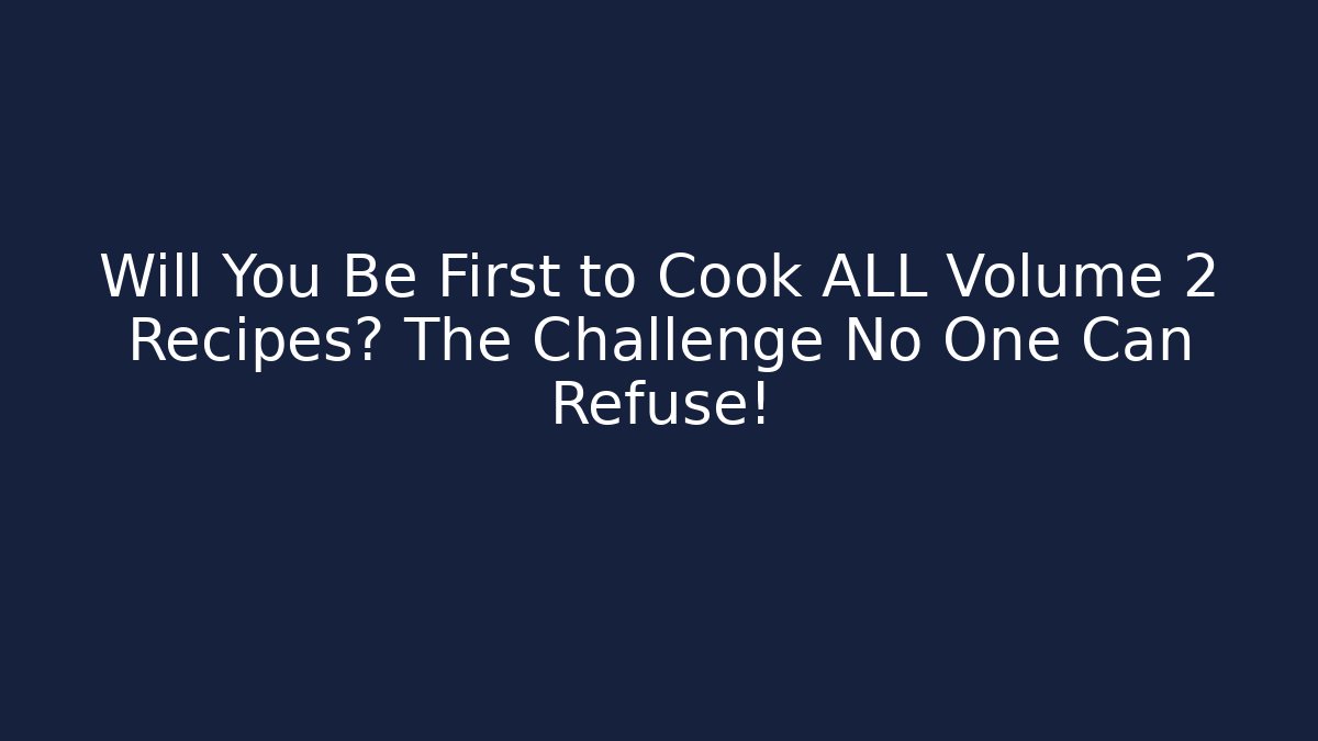 Will You Be First to Cook ALL Volume 2 Recipes? The Challenge No One Can Refuse!