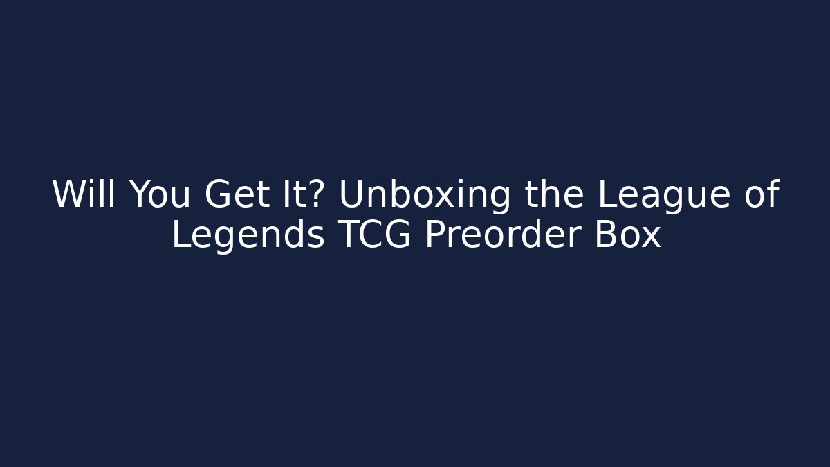 Will You Get It? Unboxing the League of Legends TCG Preorder Box