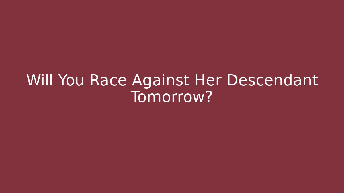 Will You Race Against Her Descendant Tomorrow?