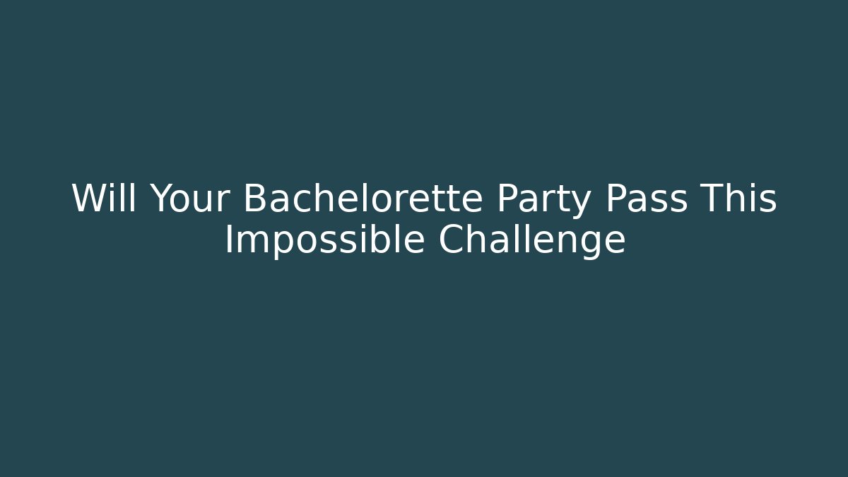 Will Your Bachelorette Party Pass This Impossible Challenge