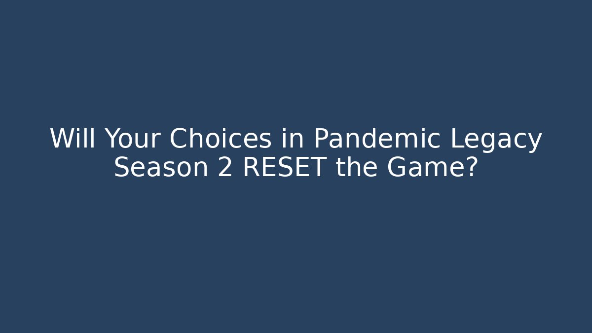 Will Your Choices in Pandemic Legacy Season 2 RESET the Game?