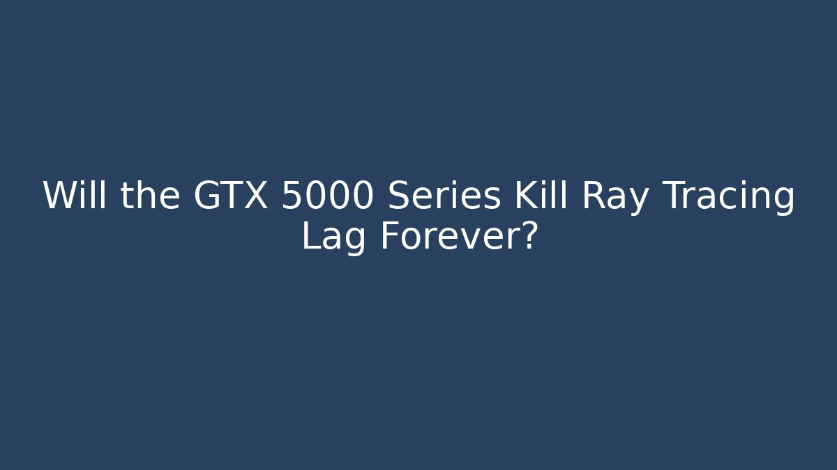 Will the GTX 5000 Series Kill Ray Tracing Lag Forever?