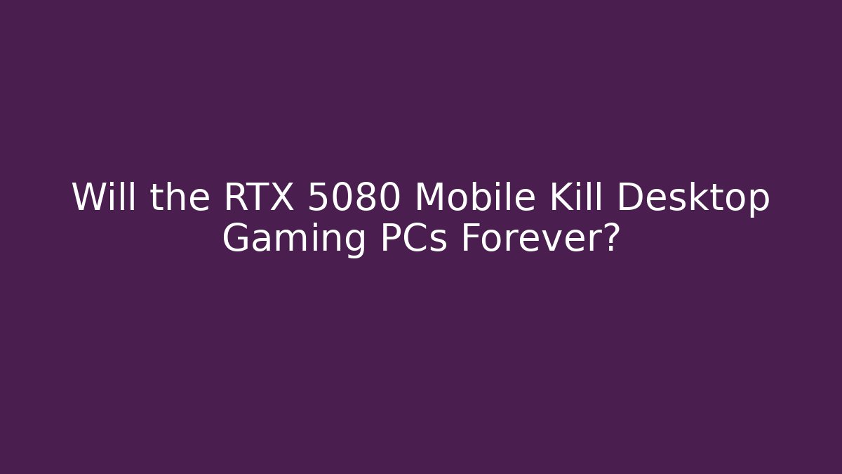 Will the RTX 5080 Mobile Kill Desktop Gaming PCs Forever?