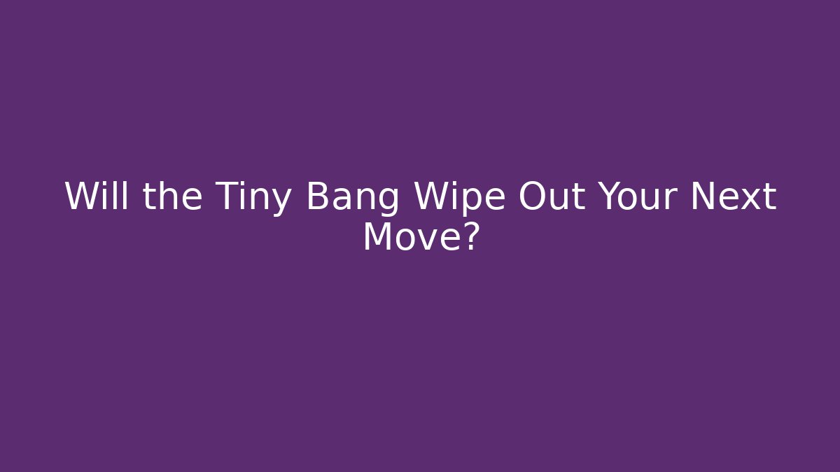 Will the Tiny Bang Wipe Out Your Next Move?