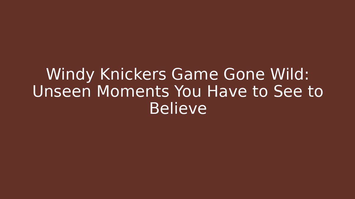 Windy Knickers Game Gone Wild: Unseen Moments You Have to See to Believe
