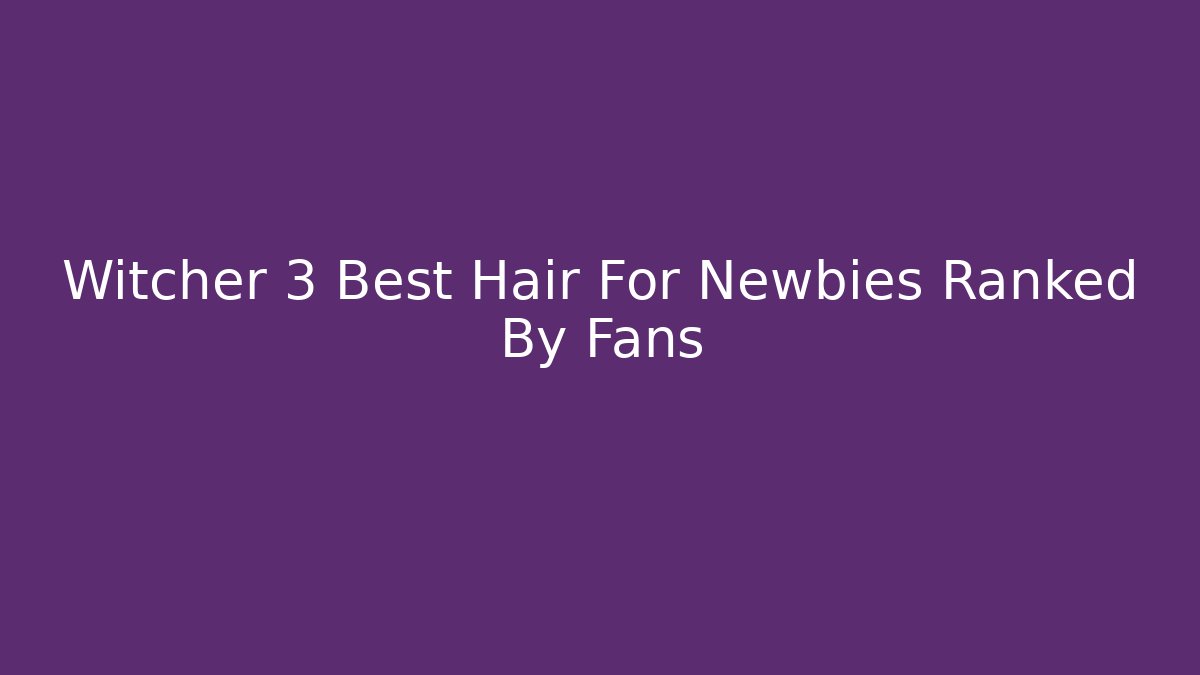 Witcher 3 Best Hair For Newbies Ranked By Fans