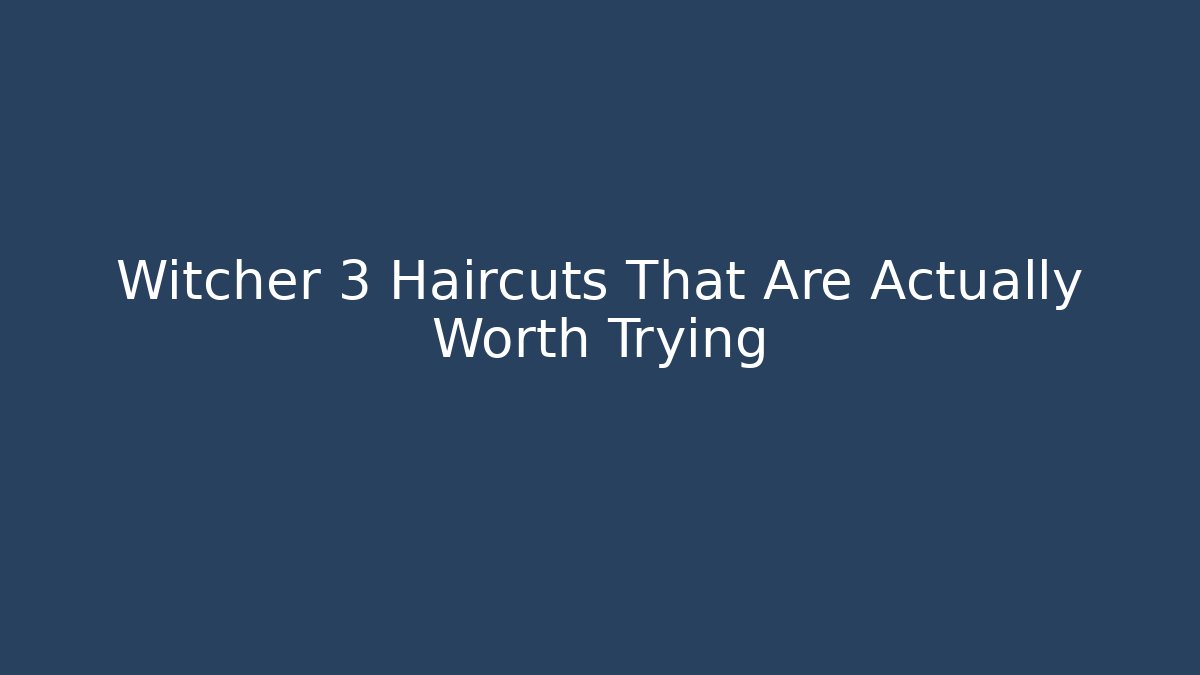 Witcher 3 Haircuts That Are Actually Worth Trying