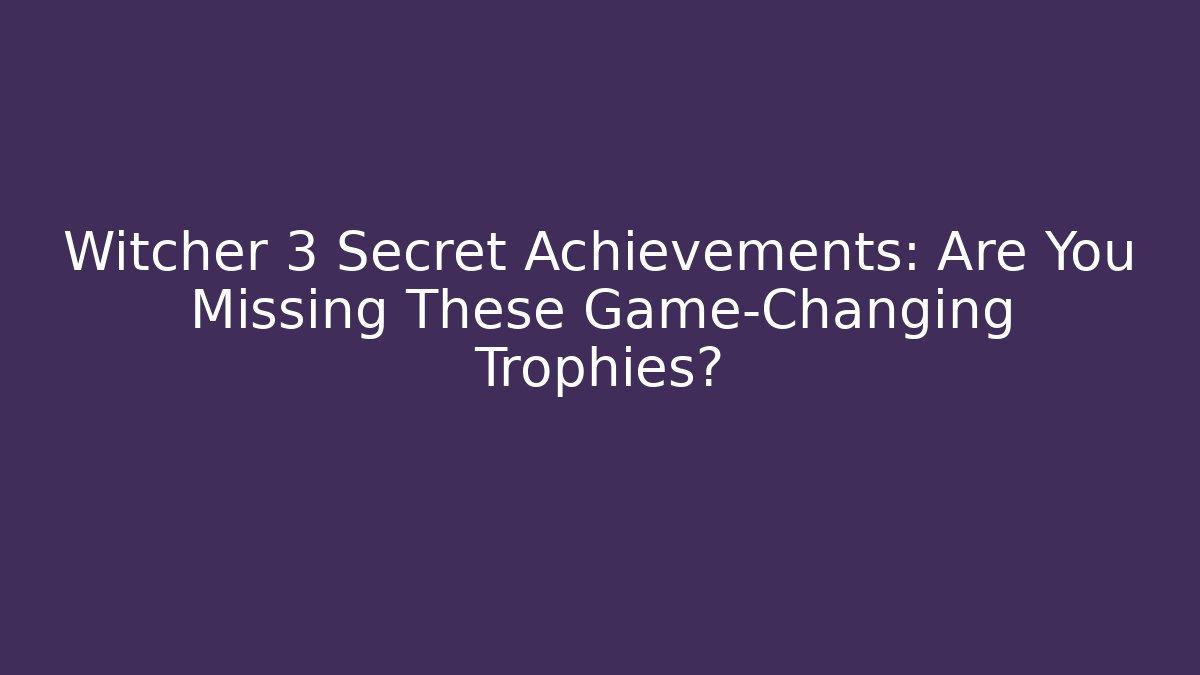 Witcher 3 Secret Achievements: Are You Missing These Game-Changing Trophies?
