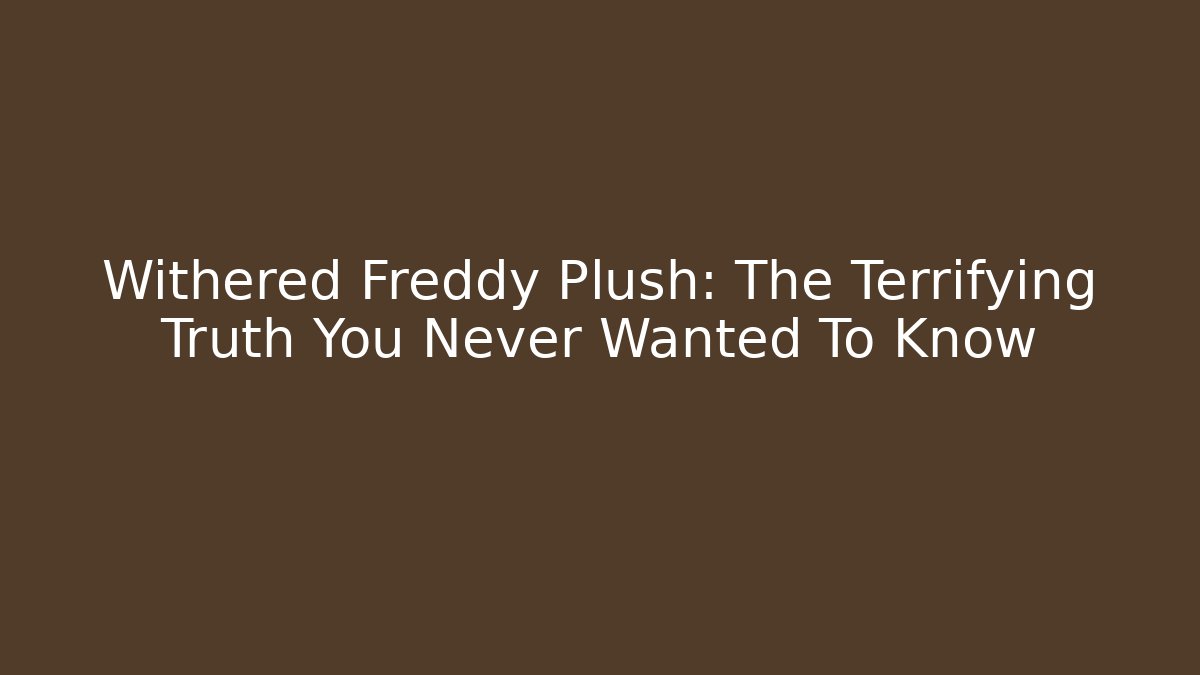 Withered Freddy Plush: The Terrifying Truth You Never Wanted To Know