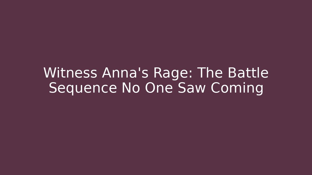 Witness Anna's Rage: The Battle Sequence No One Saw Coming