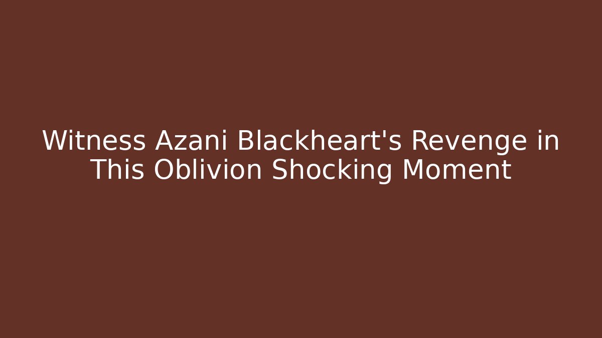 Witness Azani Blackheart's Revenge in This Oblivion Shocking Moment