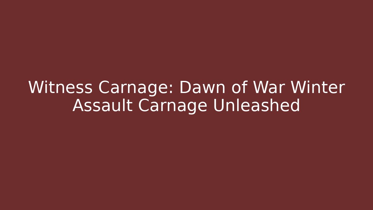 Witness Carnage: Dawn of War Winter Assault Carnage Unleashed
