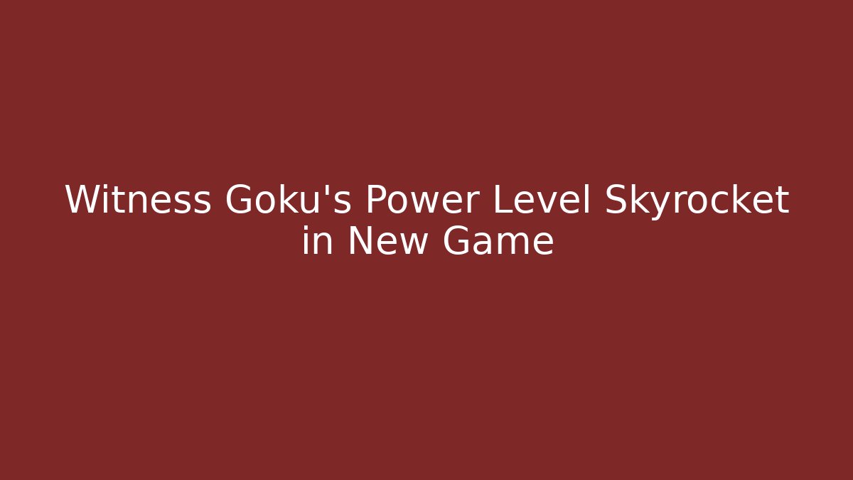 Witness Goku's Power Level Skyrocket in New Game