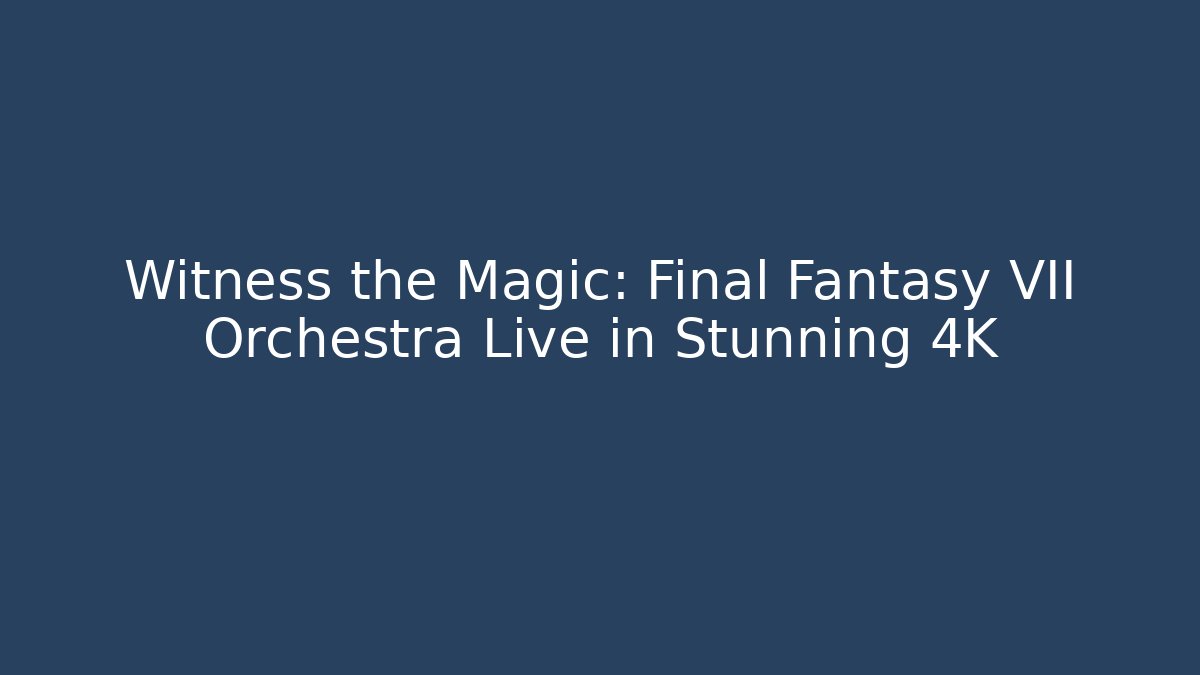 Witness the Magic: Final Fantasy VII Orchestra Live in Stunning 4K